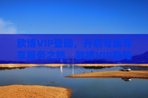 欧博VIP登陆，开启专属尊享服务之旅，欧博VIP登陆，开启专属尊享服务之旅