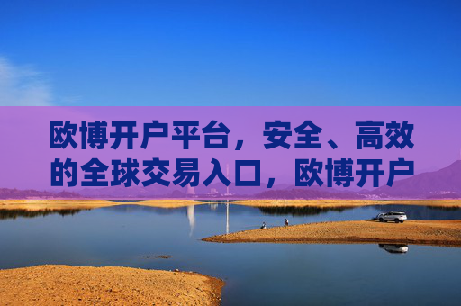欧博开户平台，安全、高效的全球交易入口，欧博开户平台，安全高效的全球交易入口