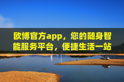 欧博官方app，您的随身智能服务平台，便捷生活一站搞定，欧博官方app，随身智能服务，便捷生活一站搞定