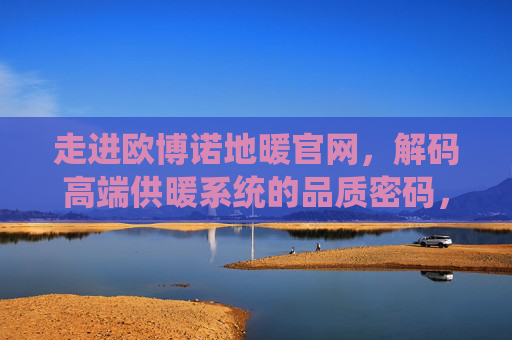 走进欧博诺地暖官网,解码高端供暖系统的品质密码,解码欧博诺地暖,高端供暖系统的品质密码 走进欧博诺地暖官网,解码高端供暖系统的品质密码,解码欧博诺地暖,高端供暖系统的品质密码