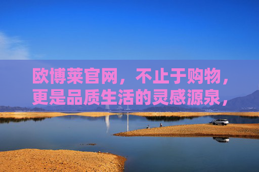 欧博莱官网，不止于购物，更是品质生活的灵感源泉，欧博莱官网，不止于购物，品质生活的灵感源泉