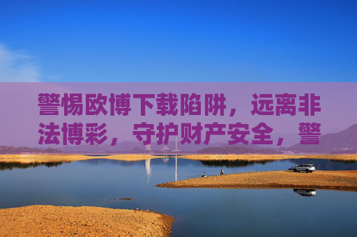 警惕欧博下载陷阱,远离非法博彩,守护财产安全,警惕欧博下载陷阱,远离非法博彩护财产安全 警惕欧博下载陷阱,远离非法博彩,守护财产安全,警惕欧博下载陷阱,远离非法博彩护财产安全