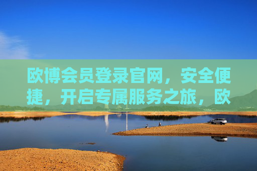 欧博会员登录官网,安全便捷,开启专属服务之旅,欧博会员登录官网,安全便捷,开启专属服务之旅 欧博会员登录官网,安全便捷,开启专属服务之旅,欧博会员登录官网,安全便捷,开启专属服务之旅