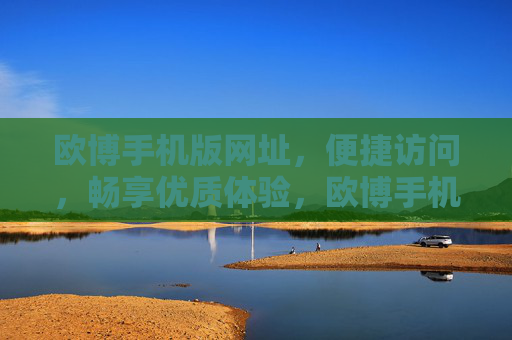 欧博手机版网址，便捷访问，畅享优质体验，欧博手机版，便捷访问，畅享优质体验