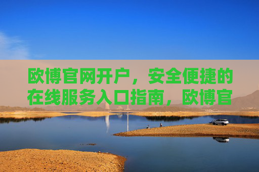欧博官网开户,安全便捷的在线服务入口指南,欧博官网开户,安全便捷的在线服务入口指南 欧博官网开户,安全便捷的在线服务入口指南,欧博官网开户,安全便捷的在线服务入口指南