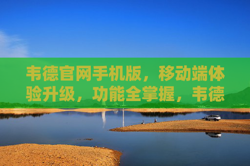韦德官网手机版，移动端体验升级，功能全掌握，韦德官网手机版，移动端体验升级，功能全掌握