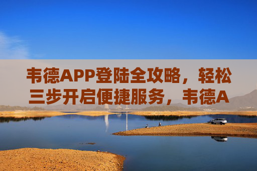 韦德APP登陆全攻略，轻松三步开启便捷服务，韦德APP登陆全攻略，轻松三步开启便捷服务