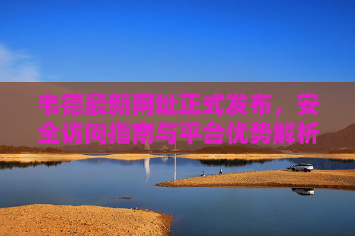 韦德最新网址正式发布，安全访问指南与平台优势解析