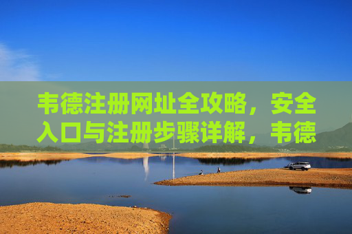 韦德注册网址全攻略，安全入口与注册步骤详解，韦德注册全攻略，安全入口与步骤详解