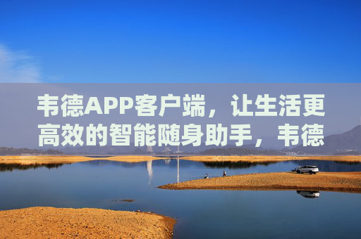 韦德APP客户端，让生活更高效的智能随身助手，韦德APP，高效智能随身助手