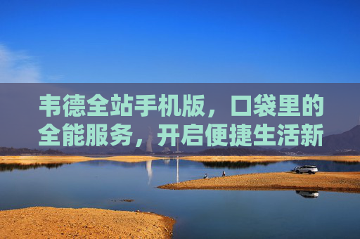 韦德全站手机版，口袋里的全能服务，开启便捷生活新体验，韦德全站手机版，口袋全能服务，便捷生活新体验