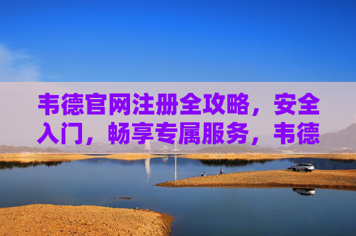 韦德官网注册全攻略，安全入门，畅享专属服务，韦德官网注册全攻略，安全入门畅享专属服务