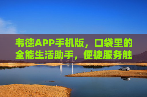 韦德APP手机版,口袋里的全能生活助手,便捷服务触手可及,韦德APP,口袋里的全能生活助手,便捷服务触手可及 韦德APP手机版,口袋里的全能生活助手,便捷服务触手可及,韦德APP,口袋里的全能生活助手,便捷服务触手可及