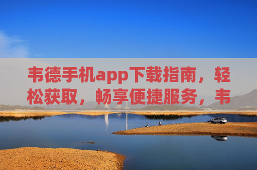 韦德手机app下载指南,轻松获取,畅享便捷服务,韦德手机app下载指南,轻松获取便捷服务 韦德手机app下载指南,轻松获取,畅享便捷服务,韦德手机app下载指南,轻松获取便捷服务