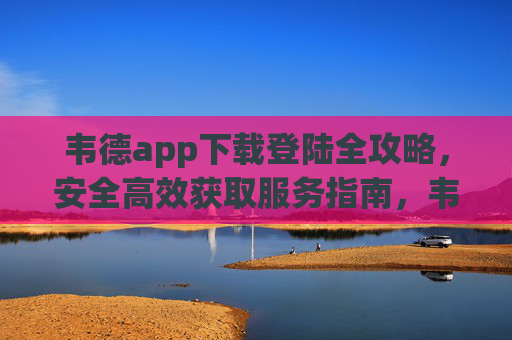 韦德app下载登陆全攻略，安全高效获取服务指南，韦德app下载登陆全攻略，安全高效获取服务指南
