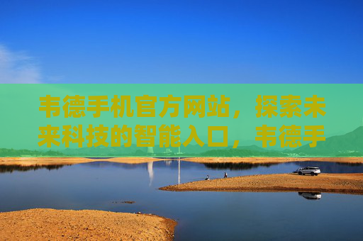 韦德手机官方网站，探索未来科技的智能入口，韦德手机官方网站，未来科技智能入口
