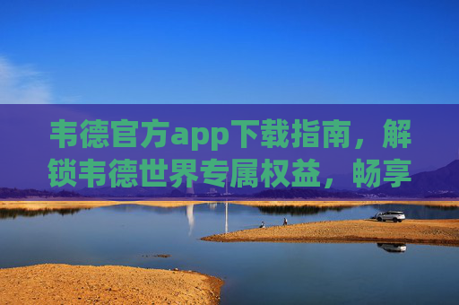 韦德官方app下载指南，解锁韦德世界专属权益，畅享品牌最新动态，韦德官方app下载指南，解锁专属权益，畅享品牌最新动态