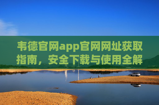 韦德官网app官网网址获取指南，安全下载与使用全解析，韦德官网app官网网址获取与安全下载使用全解析