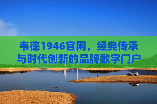 韦德1946官网，经典传承与时代创新的品牌数字门户，韦德1946官网，经典传承与时代创新的品牌数字门户