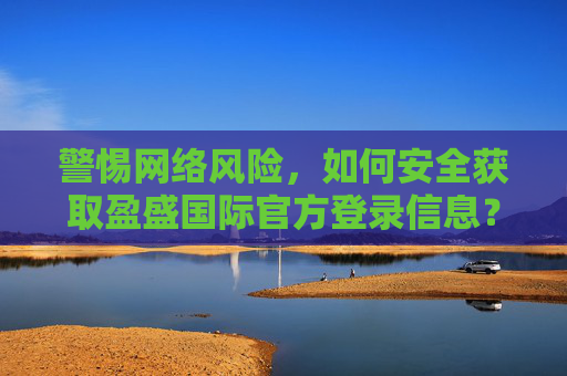 警惕网络风险，如何安全获取盈盛国际官方登录信息？警惕网络风险，安全获取盈盛国际官方登录信息