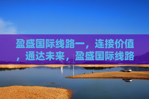 盈盛国际线路一，连接价值，通达未来，盈盛国际线路一，连接价值，通达未来