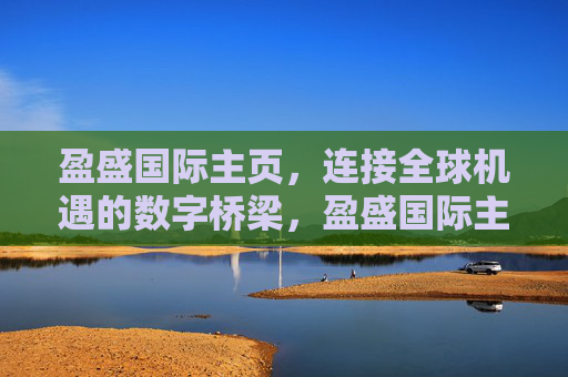 盈盛国际主页,连接全球机遇的数字桥梁,盈盛国际主页,连接全球机遇的数字桥梁 盈盛国际主页,连接全球机遇的数字桥梁,盈盛国际主页,连接全球机遇的数字桥梁