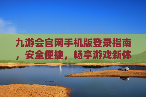 九游会官网手机版登录指南,安全便捷,畅享游戏新体验,九游会官网手机版登录指南,安全便捷畅享游戏新体验 九游会官网手机版登录指南,安全便捷,畅享游戏新体验,九游会官网手机版登录指南,安全便捷畅享游戏新体验