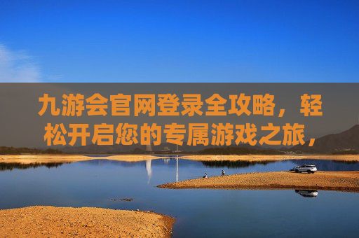 九游会官网登录全攻略，轻松开启您的专属游戏之旅，九游会官网登录全攻略，轻松开启专属游戏之旅