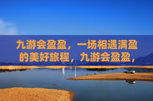 九游会盈盈，一场相遇满盈的美好旅程，九游会盈盈，相遇满盈的美好旅程