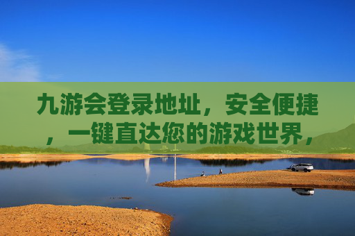 九游会登录地址，安全便捷，一键直达您的游戏世界，九游会登录地址，安全便捷，一键直达游戏世界