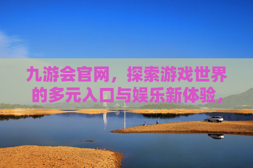 九游会官网，探索游戏世界的多元入口与娱乐新体验，九游会官网，探索游戏多元入口与娱乐新体验