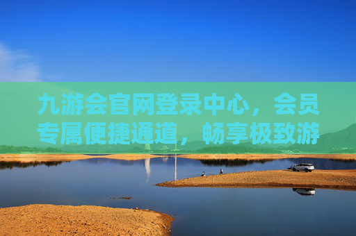 九游会官网登录中心，会员专属便捷通道，畅享极致游戏体验