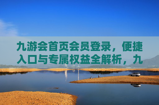 九游会首页会员登录，便捷入口与专属权益全解析，九游会首页会员登录，便捷入口与专属权益全解析