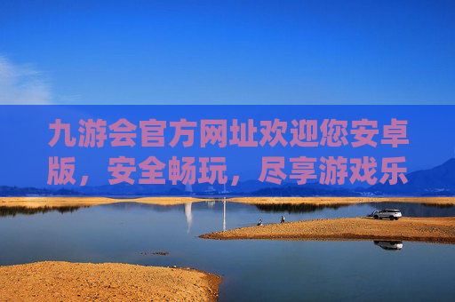 九游会官方网址欢迎您安卓版，安全畅玩，尽享游戏乐趣，九游会安卓版，安全畅玩，尽享游戏乐趣