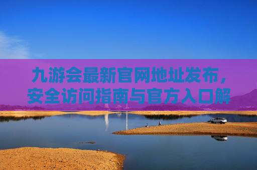 九游会最新官网地址发布，安全访问指南与官方入口解析，九游会最新官网地址发布，安全访问指南与官方入口解析
