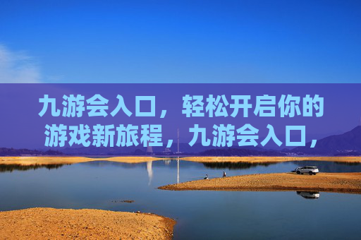 九游会入口，轻松开启你的游戏新旅程，九游会入口，轻松开启游戏新旅程