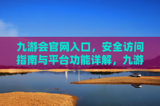 九游会官网入口，安全访问指南与平台功能详解，九游会官网入口，安全访问指南与平台功能详解