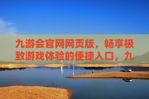 九游会官网网页版，畅享极致游戏体验的便捷入口，九游会官网网页版，畅享极致游戏体验的便捷入口