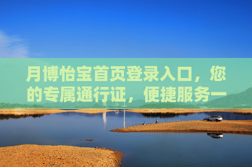 月博怡宝首页登录入口，您的专属通行证，便捷服务一键开启，月博怡宝登录入口，专属通行证，便捷服务一键开启