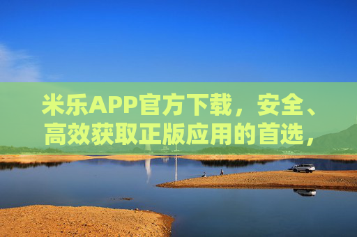 米乐APP官方下载，安全、高效获取正版应用的首选，米乐APP官方下载，安全高效获取正版应用首选