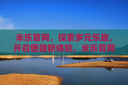 米乐官网，探索多元乐趣，开启便捷新体验，米乐官网，多元乐趣，便捷体验