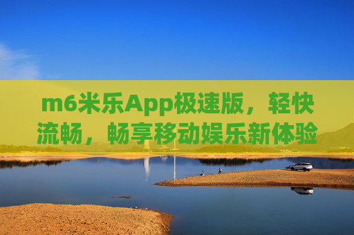 m6米乐App极速版，轻快流畅，畅享移动娱乐新体验，m6米乐App极速版，轻快流畅，畅享移动娱乐新体验