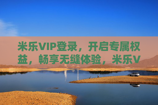 米乐VIP登录，开启专属权益，畅享无缝体验，米乐VIP登录，开启专属权益，畅享无缝体验