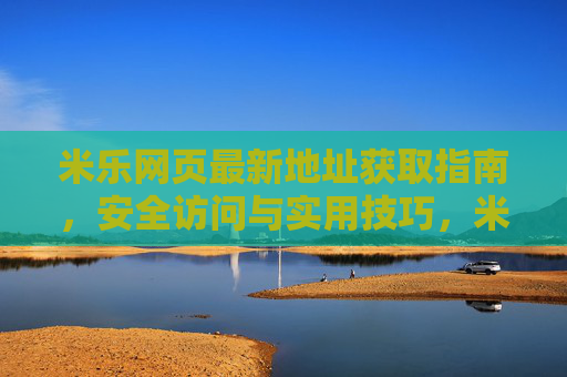 米乐网页最新地址获取指南，安全访问与实用技巧，米乐网页最新地址获取与安全访问实用指南
