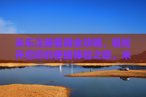 米乐注册登陆全攻略，轻松开启您的便捷体验之旅，米乐注册登陆全攻略，轻松开启便捷体验之旅