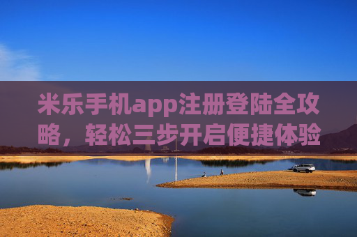 米乐手机app注册登陆全攻略，轻松三步开启便捷体验，米乐手机app注册登录全攻略，轻松三步开启便捷体验