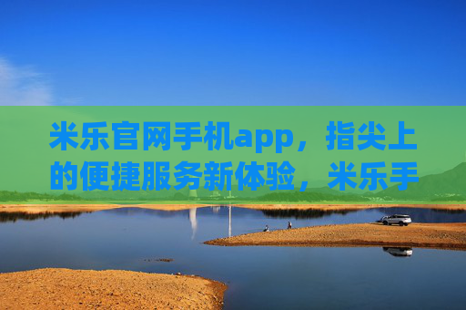 米乐官网手机app，指尖上的便捷服务新体验，米乐手机app，指尖上的便捷服务新体验