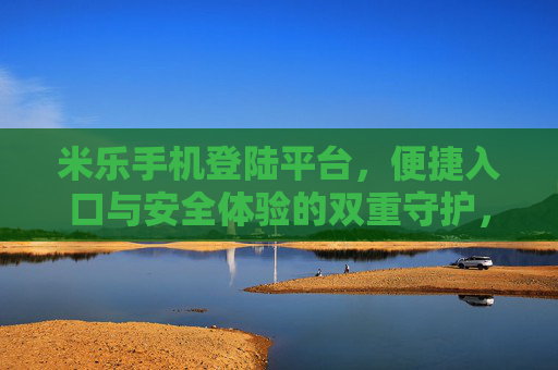 米乐手机登陆平台，便捷入口与安全体验的双重守护，米乐手机登陆平台，便捷与安全的双重守护