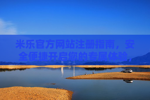 米乐官方网站注册指南，安全便捷开启您的专属体验，米乐官方网站注册指南，安全便捷开启专属体验