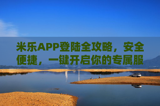 米乐APP登陆全攻略，安全便捷，一键开启你的专属服务，米乐APP登陆全攻略，安全便捷，一键开启专属服务